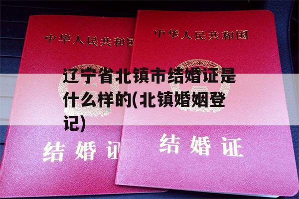 辽宁省北镇市结婚证是什么样的(北镇婚姻登记)