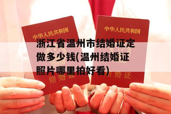 浙江省温州市结婚证定做多少钱(温州结婚证照片哪里拍好看)