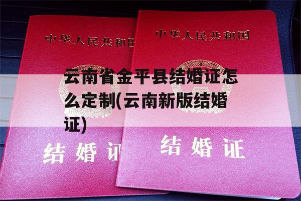 云南省金平县结婚证怎么定制(云南新版结婚证)