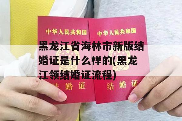 黑龙江省海林市新版结婚证是什么样的(黑龙江领结婚证流程)