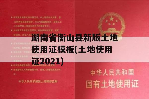 湖南省衡山县新版土地使用证模板(土地使用证2021)