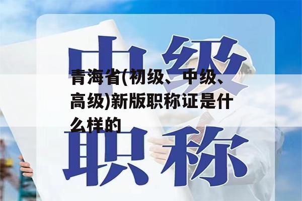 青海省(初级、中级、高级)新版职称证是什么样的