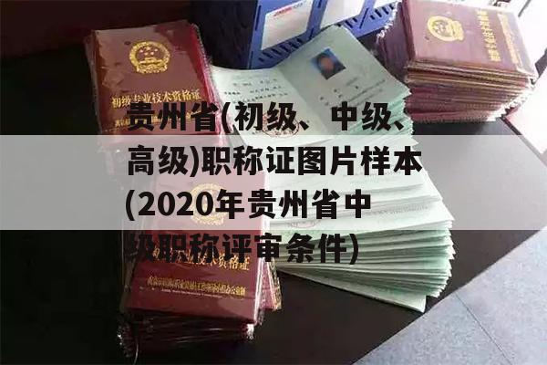贵州省(初级、中级、高级)职称证图片样本(2020年贵州省中级职称评审条件)