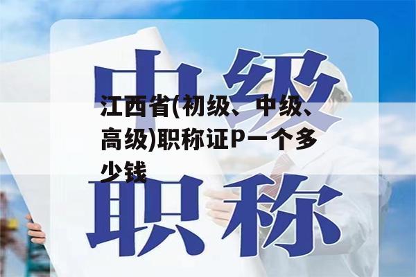 江西省(初级、中级、高级)职称证P一个多少钱
