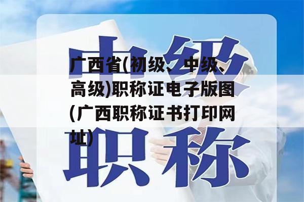 广西省(初级、中级、高级)职称证电子版图(广西职称证书打印网址)