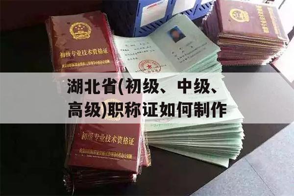 湖北省(初级、中级、高级)职称证如何制作