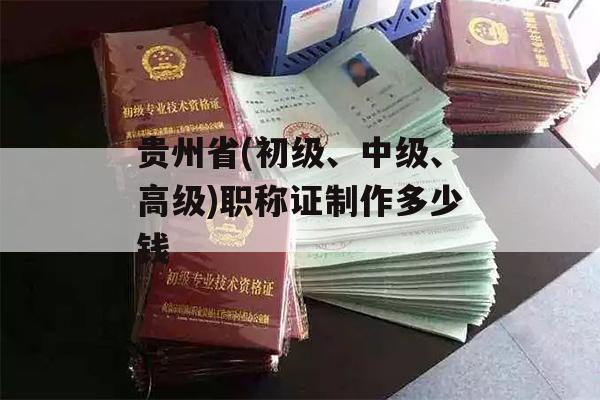 贵州省(初级、中级、高级)职称证制作多少钱