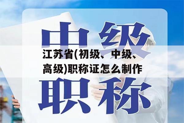 江苏省(初级、中级、高级)职称证怎么制作