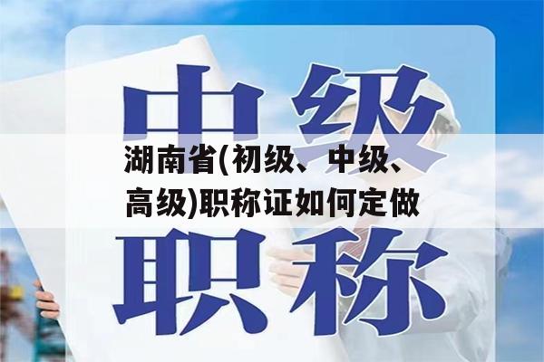 湖南省(初级、中级、高级)职称证如何定做