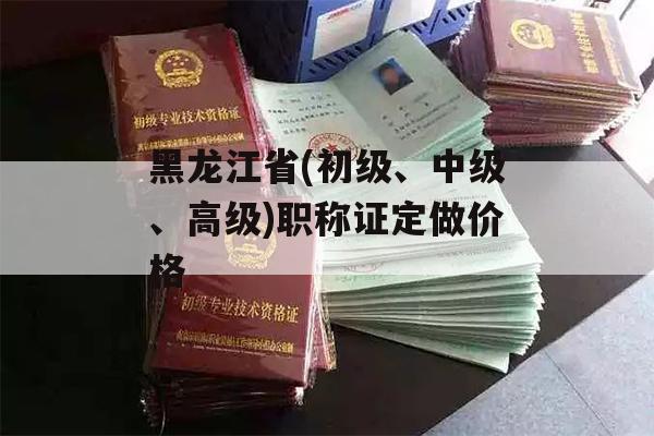 黑龙江省(初级、中级、高级)职称证定做价格
