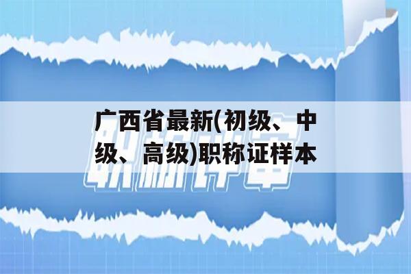广西省最新(初级、中级、高级)职称证样本
