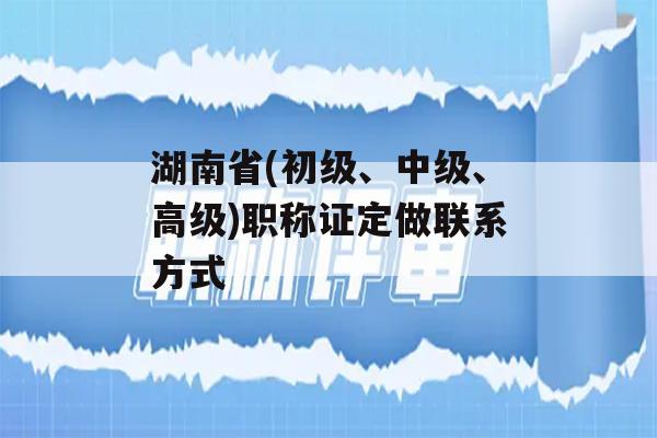 湖南省(初级、中级、高级)职称证定做联系方式