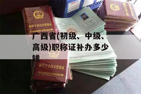 广西省(初级、中级、高级)职称证补办多少钱