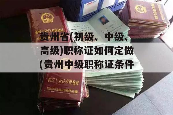 贵州省(初级、中级、高级)职称证如何定做(贵州中级职称证条件)