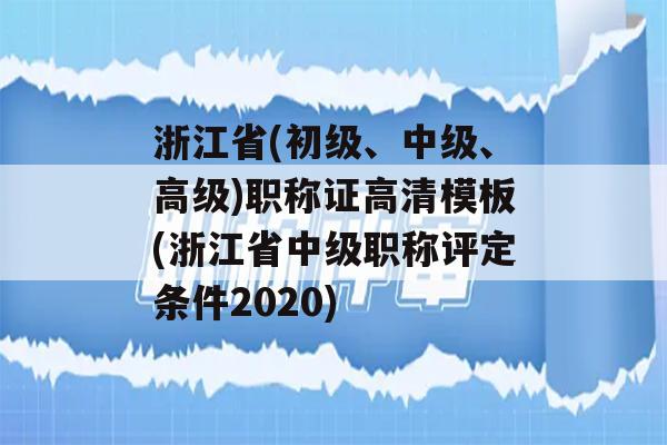 浙江省(初级、中级、高级)职称证高清模板(浙江省中级职称评定条件2020)