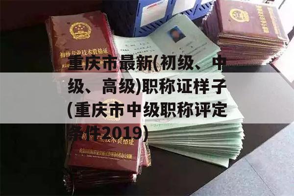 重庆市最新(初级、中级、高级)职称证样子(重庆市中级职称评定条件2019)