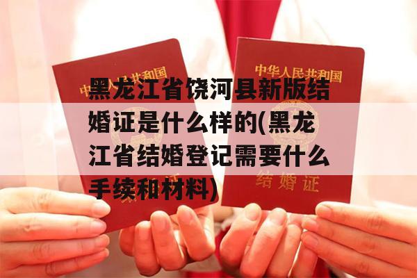 黑龙江省饶河县新版结婚证是什么样的(黑龙江省结婚登记需要什么手续和材料)