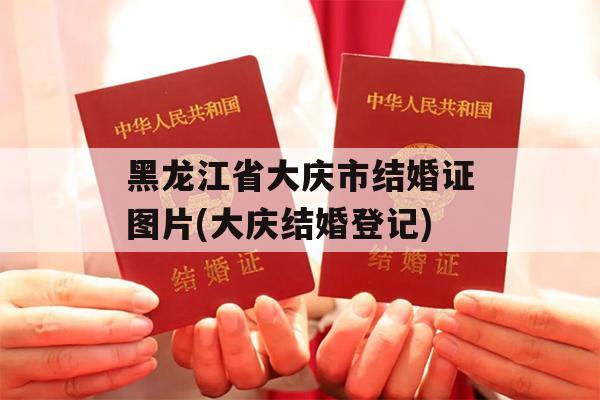 黑龙江省大庆市结婚证图片(大庆结婚登记)